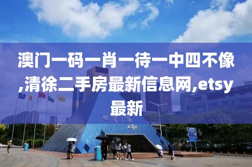 澳门一码一肖一待一中四不像,清徐二手房最新信息网,etsy最新