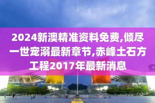 2024新澳精准资料免费,倾尽一世宠溺最新章节,赤峰土石方工程2017年最新消息