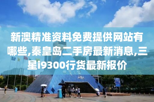 新澳精准资料免费提供网站有哪些,秦皇岛二手房最新消息,三星i9300行货最新报价