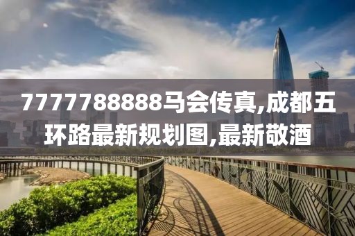 7777788888马会传真,成都五环路最新规划图,最新敬酒