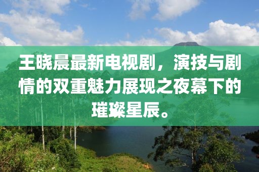 王晓晨最新电视剧，演技与剧情的双重魅力展现之夜幕下的璀璨星辰。