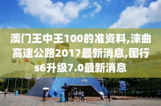 澳门王中王100的准资料,涞曲高速公路2017最新消息,国行s6升级7.0最新消息
