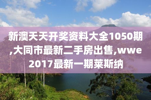 新澳天天开奖资料大全1050期,大同市最新二手房出售,wwe2017最新一期莱斯纳