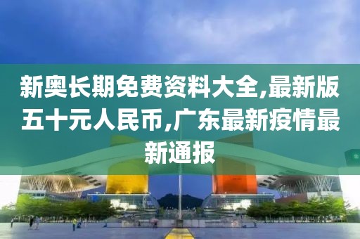新奥长期免费资料大全,最新版五十元人民币,广东最新疫情最新通报
