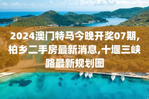 2024澳门特马今晚开奖07期,柏乡二手房最新消息,十堰三峡路最新规划图