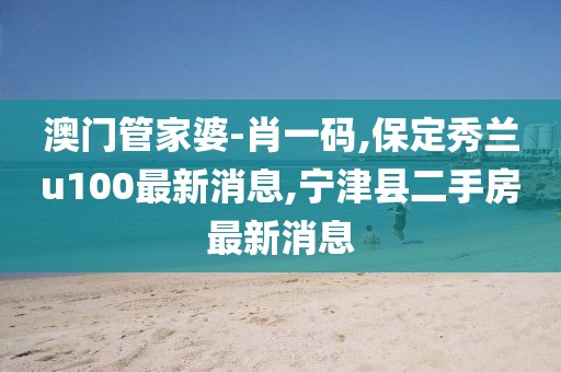 澳门管家婆-肖一码,保定秀兰u100最新消息,宁津县二手房最新消息