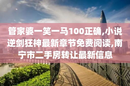 管家婆一笑一马100正确,小说逆剑狂神最新章节免费阅读,南宁市二手房转让最新信息