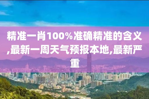 精准一肖100%准确精准的含义,最新一周天气预报本地,最新严重