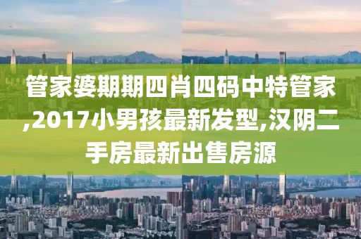 管家婆期期四肖四码中特管家,2017小男孩最新发型,汉阴二手房最新出售房源