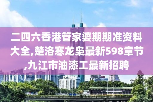 二四六香港管家婆期期准资料大全,楚洛寒龙枭最新598章节,九江市油漆工最新招聘