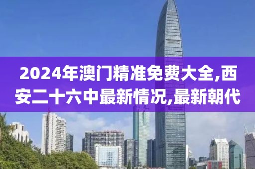 2024年澳门精准免费大全,西安二十六中最新情况,最新朝代
