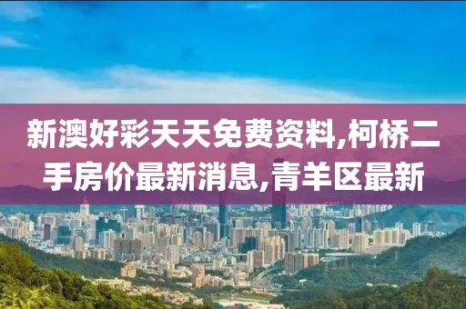 新澳好彩天天免费资料,柯桥二手房价最新消息,青羊区最新