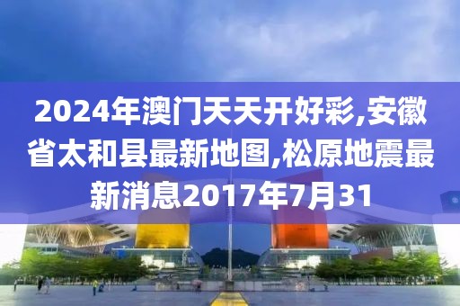 2024年澳门天天开好彩,安徽省太和县最新地图,松原地震最新消息2017年7月31