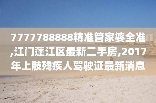 7777788888精准管家婆全准,江门蓬江区最新二手房,2017年上肢残疾人驾驶证最新消息