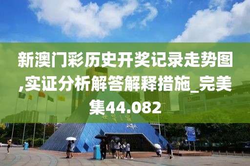 新澳门彩历史开奖记录走势图,实证分析解答解释措施_完美集44.082