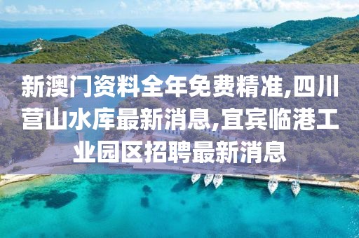 新澳门资料全年免费精准,四川营山水库最新消息,宜宾临港工业园区招聘最新消息