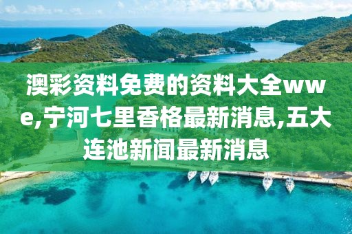 澳彩资料免费的资料大全wwe,宁河七里香格最新消息,五大连池新闻最新消息