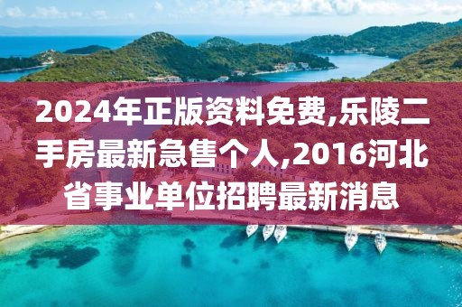 2024年正版资料免费,乐陵二手房最新急售个人,2016河北省事业单位招聘最新消息