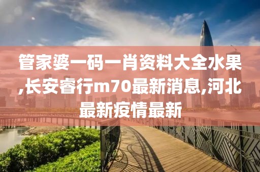 管家婆一码一肖资料大全水果,长安睿行m70最新消息,河北最新疫情最新