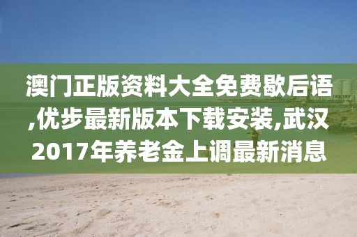 澳门正版资料大全免费歇后语,优步最新版本下载安装,武汉2017年养老金上调最新消息