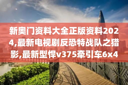 新奥门资料大全正版资料2024,最新电视剧反恐特战队之猎影,最新型悍v375牵引车6x4