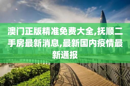 澳门正版精准免费大全,抚顺二手房最新消息,最新国内疫情最新通报