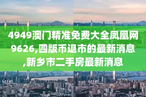 4949澳门精准免费大全凤凰网9626,四版币退市的最新消息,新乡市二手房最新消息