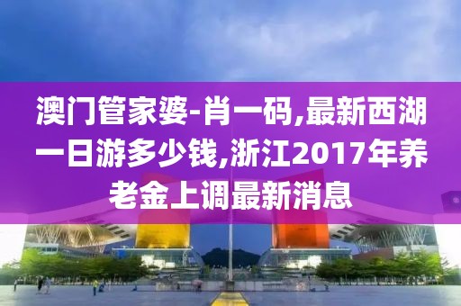 澳门管家婆-肖一码,最新西湖一日游多少钱,浙江2017年养老金上调最新消息