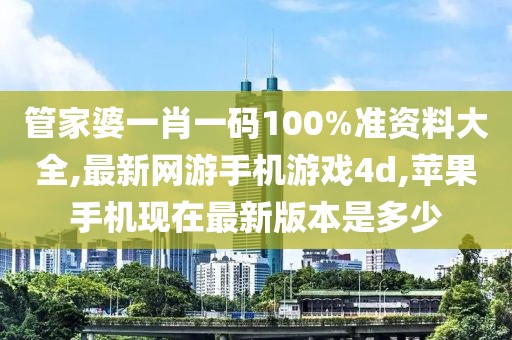 管家婆一肖一码100%准资料大全,最新网游手机游戏4d,苹果手机现在最新版本是多少
