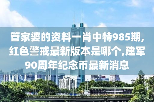管家婆的资料一肖中特985期,红色警戒最新版本是哪个,建军90周年纪念币最新消息