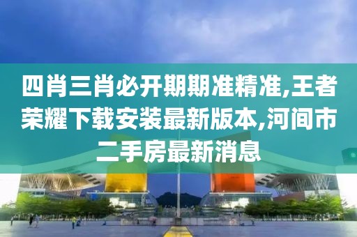四肖三肖必开期期准精准,王者荣耀下载安装最新版本,河间市二手房最新消息