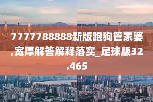 7777788888新版跑狗管家婆,宽厚解答解释落实_足球版32.465
