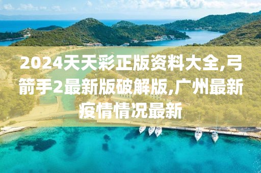 2024天天彩正版资料大全,弓箭手2最新版破解版,广州最新疫情情况最新