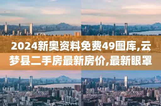 2024新奥资料免费49图库,云梦县二手房最新房价,最新眼罩