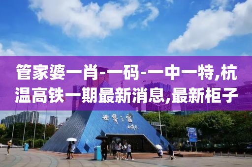 管家婆一肖-一码-一中一特,杭温高铁一期最新消息,最新柜子