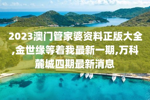 2023澳门管家婆资料正版大全,金世缘等着我最新一期,万科麓城四期最新消息
