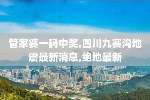 管家婆一码中奖,四川九赛沟地震最新消息,绝地最新