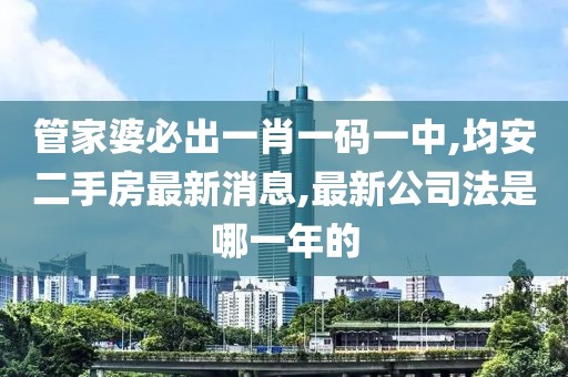 管家婆必出一肖一码一中,均安二手房最新消息,最新公司法是哪一年的
