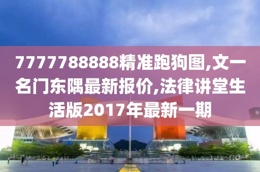 7777788888精准跑狗图,文一名门东隅最新报价,法律讲堂生活版2017年最新一期