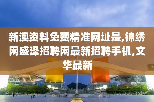 新澳资料免费精准网址是,锦绣网盛泽招聘网最新招聘手机,文华最新
