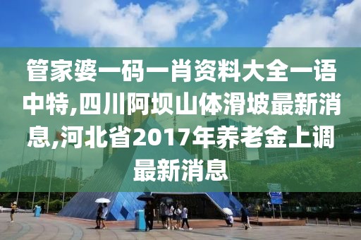 管家婆一码一肖资料大全一语中特,四川阿坝山体滑坡最新消息,河北省2017年养老金上调最新消息