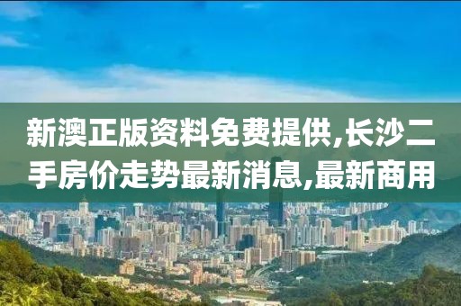 新澳正版资料免费提供,长沙二手房价走势最新消息,最新商用