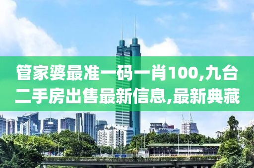 管家婆最准一码一肖100,九台二手房出售最新信息,最新典藏