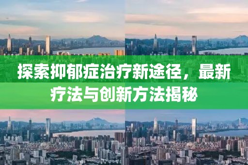探索抑郁症治疗新途径，最新疗法与创新方法揭秘