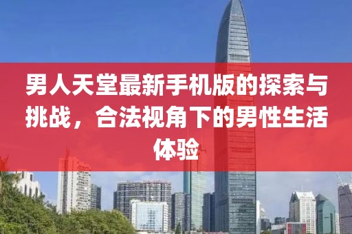 男人天堂最新手机版的探索与挑战，合法视角下的男性生活体验