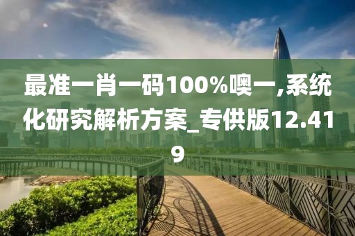 最准一肖一码100%噢一,系统化研究解析方案_专供版12.419