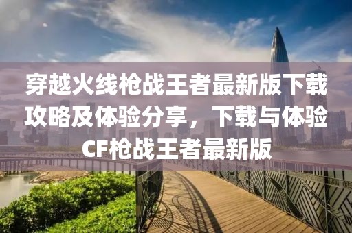 穿越火线枪战王者最新版下载攻略及体验分享，下载与体验CF枪战王者最新版