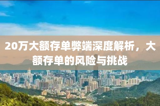 20万大额存单弊端深度解析，大额存单的风险与挑战