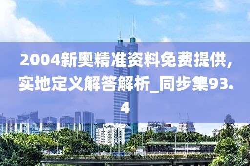 2004新奥精准资料免费提供,实地定义解答解析_同步集93.4