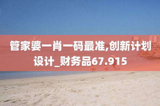 管家婆一肖一码最准,创新计划设计_财务品67.915